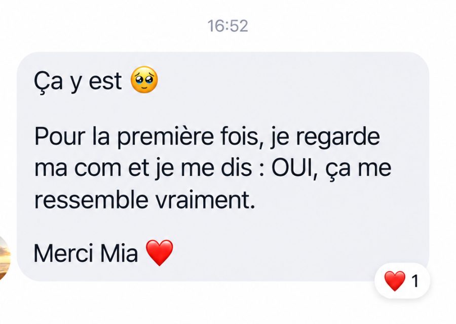 Message reçu : « Ça y est. Pour la première fois, je regarde ma com et je me dis : OUI, ça me ressemble vraiment. Merci Mia »